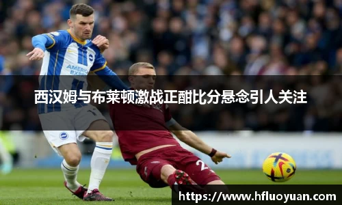 西汉姆与布莱顿激战正酣比分悬念引人关注